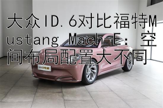 大众ID.6对比福特Mustang Mach-E：空间布局配置大不同