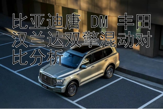 比亚迪唐 DM 丰田汉兰达双擎混动对比分析