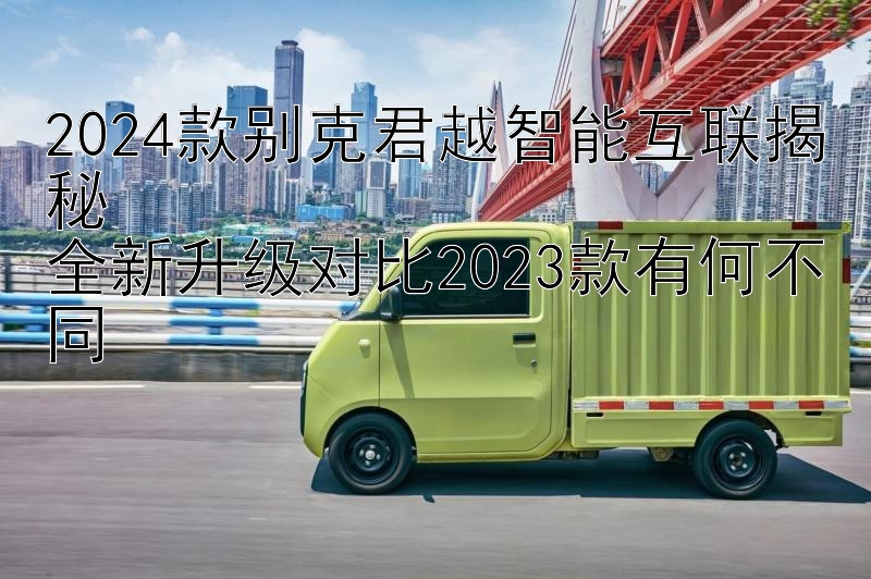 2024款别克君越智能互联揭秘  
全新升级对比2023款有何不同