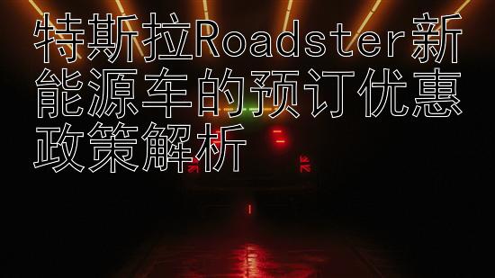 特斯拉Roadster新能源车的预订优惠政策解析