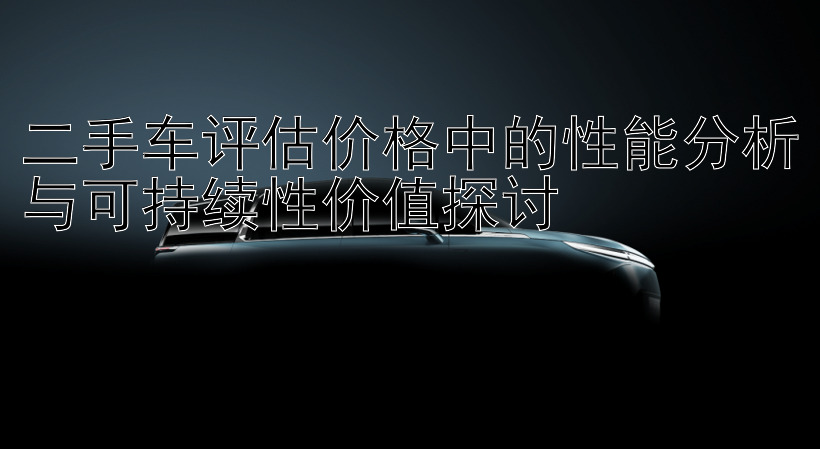 二手车评估价格中的性能分析与可持续性价值探讨