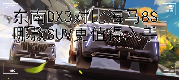 东南DX3对比海马8S 哪款SUV更值得入手