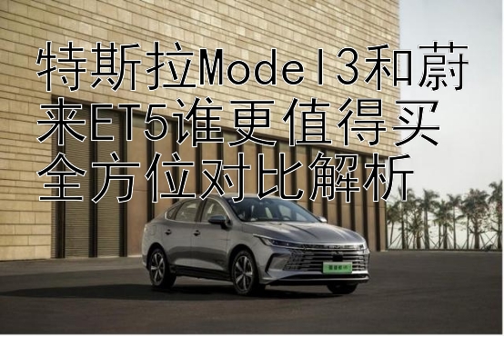 特斯拉Model3和蔚来ET5谁更值得买 全方位对比解析