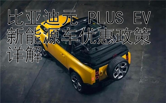 比亚迪元 PLUS EV 新能源车优惠政策详解