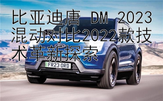 比亚迪唐 DM 2023混动对比2022款技术革新探索