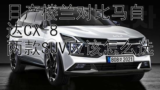 日产楼兰对比马自达CX-8  
两款SUV应该怎么选