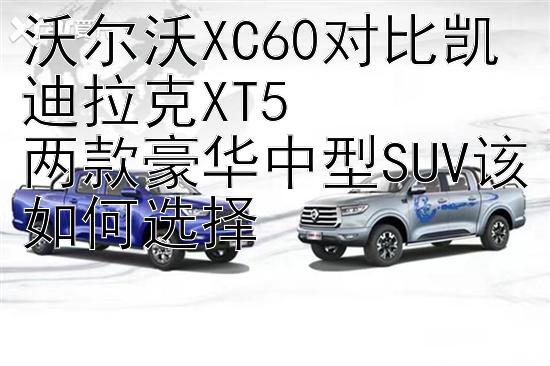 沃尔沃XC60对比凯迪拉克XT5  
两款豪华中型SUV该如何选择