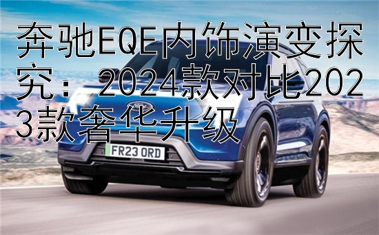 奔驰EQE内饰演变探究：2024款对比2023款奢华升级