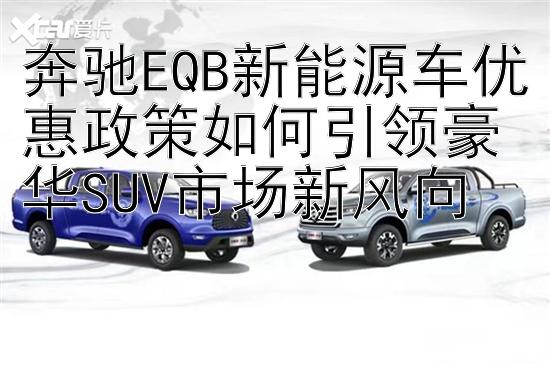 奔驰EQB新能源车优惠政策如何引领豪华SUV市场新风向