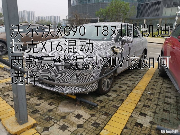 沃尔沃XC90 T8对比凯迪拉克XT6混动  
两款豪华混动SUV该如何选择