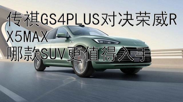 传祺GS4PLUS对决荣威RX5MAX 哪款SUV更值得入手