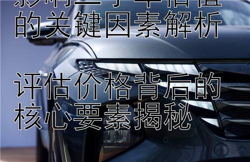 影响二手车估值的关键因素解析  
评估价格背后的核心要素揭秘