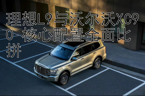 理想L9与沃尔沃XC90 核心配置全面比拼