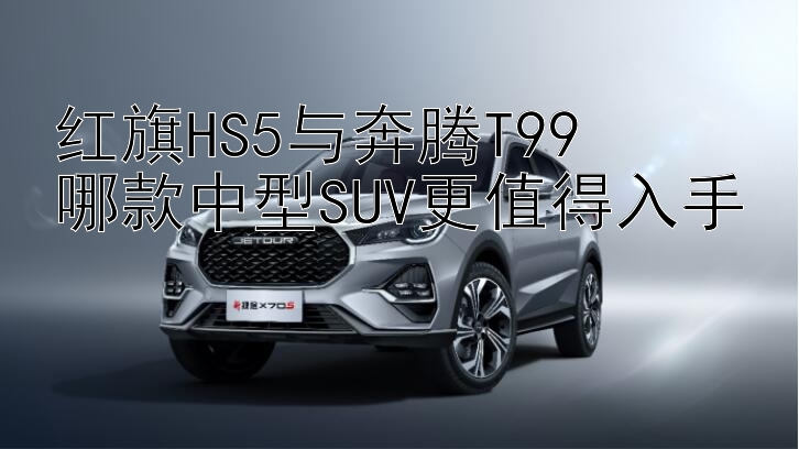 红旗HS5与奔腾T99  
哪款中型SUV更值得入手