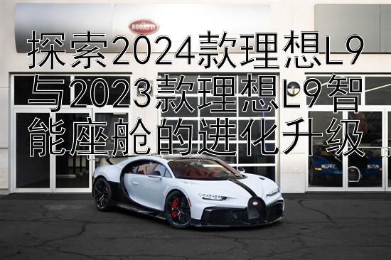 腾讯分分彩为什么老输 探索2024款理想L9与2023款理想L9智能座舱的进化升级