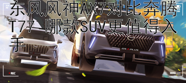 东风风神AX7对比奔腾T77 哪款SUV更值得入手