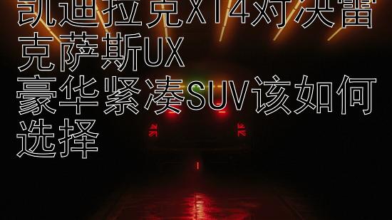 凯迪拉克XT4对决雷克萨斯UX  
豪华紧凑SUV该如何选择