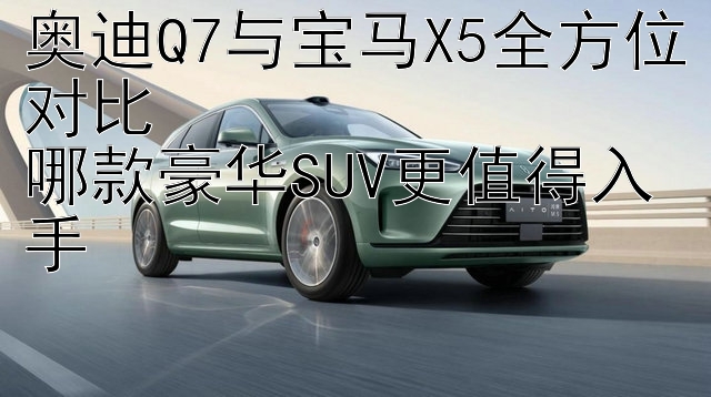 奥迪Q7与宝马X5全方位对比  
哪款豪华SUV更值得入手