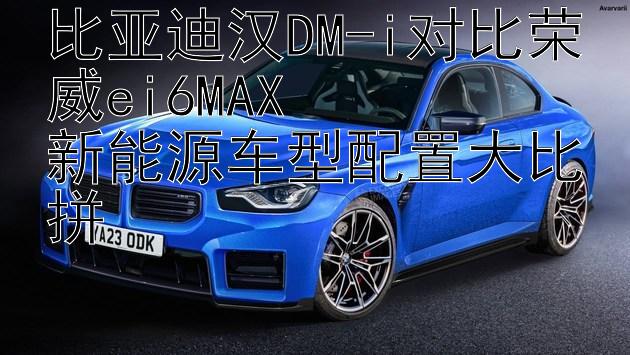 比亚迪汉DM-i对比荣威ei6MAX  
新能源车型配置大比拼