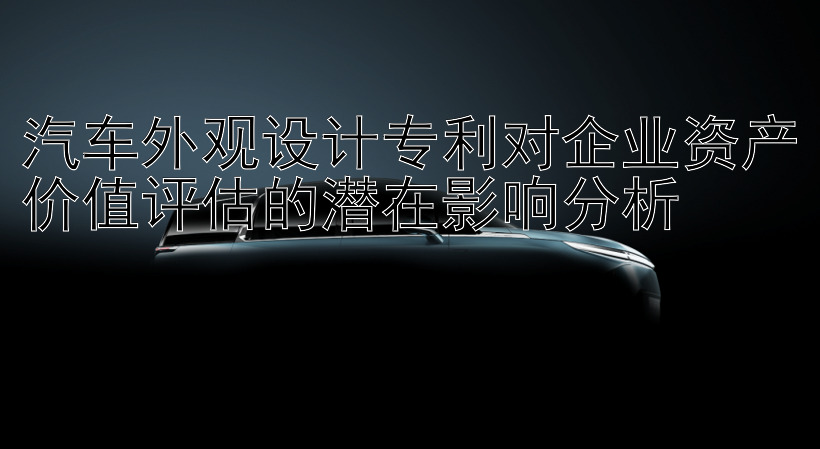 汽车外观设计专利对企业资产价值评估的潜在影响分析