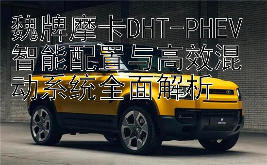 魏牌摩卡DHT-PHEV 智能配置与高效混动系统全面解析